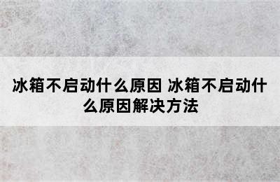 冰箱不启动什么原因 冰箱不启动什么原因解决方法